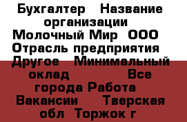 Бухгалтер › Название организации ­ Молочный Мир, ООО › Отрасль предприятия ­ Другое › Минимальный оклад ­ 30 000 - Все города Работа » Вакансии   . Тверская обл.,Торжок г.